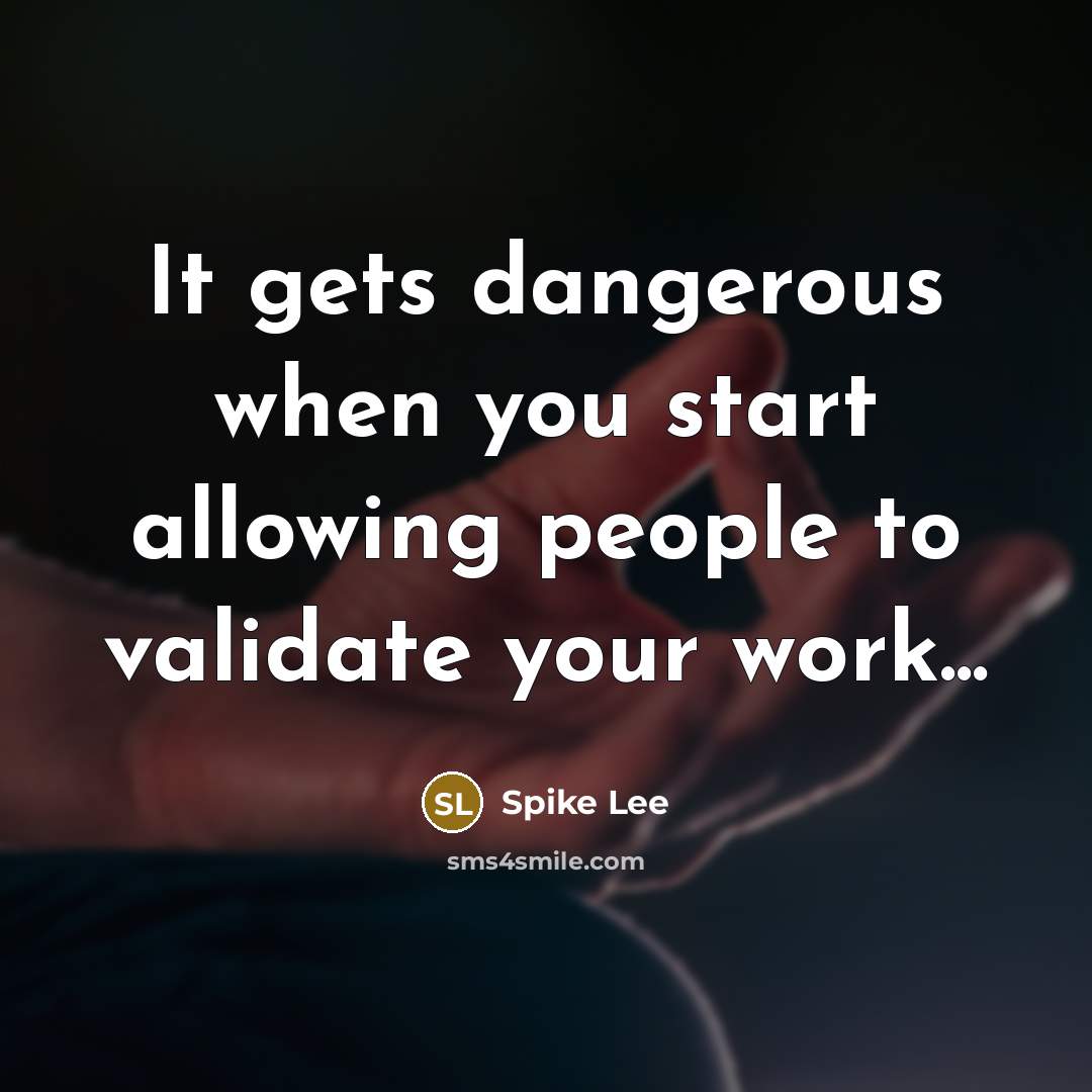 “It gets dangerous when you start allowing people to validate your work...” quote by Spike Lee