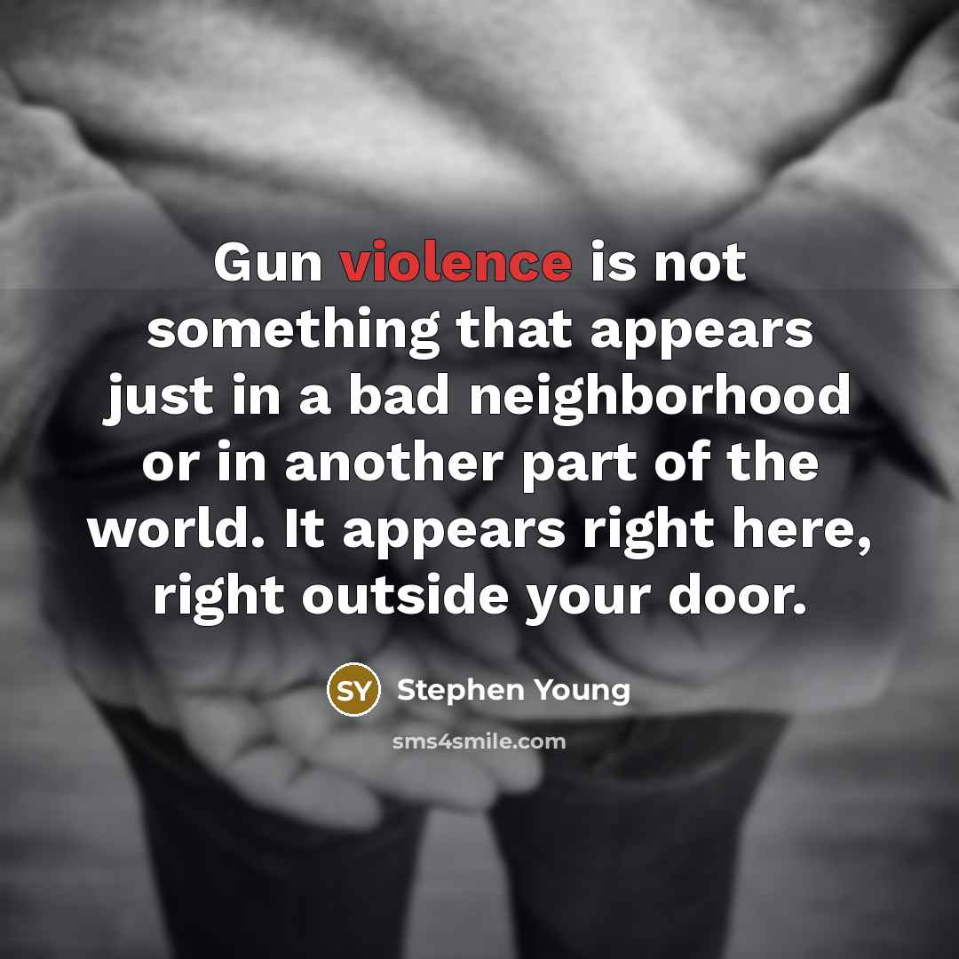 “Gun violence is not something that appears just in a bad neighborhood or in another part of the world. It appears right here, right outside your door.” quote by Stephen Young