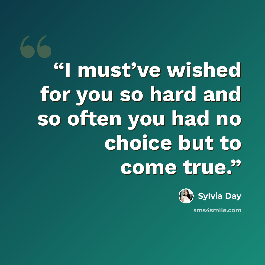 “I must’ve wished for you so hard and so often you had no choice but to come true.” quote by Sylvia Day