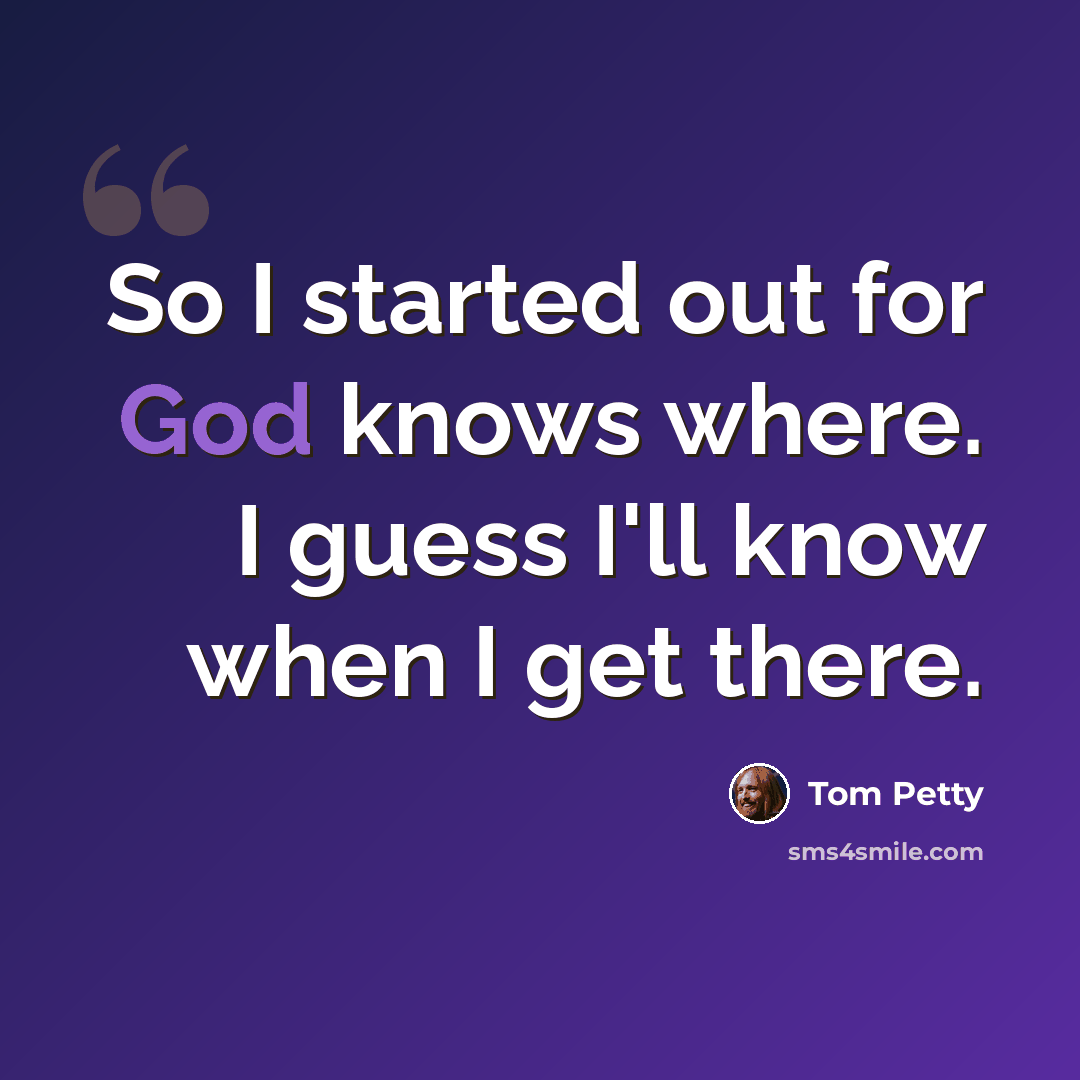 “So I started out for God knows where. I guess I'll know when I get there.” quote by Tom Petty