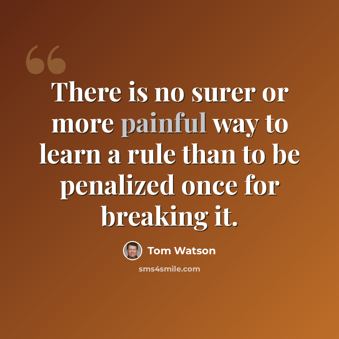 “There is no surer or more painful way to learn a rule than to be penalized once for breaking it.” quote by Tom Watson