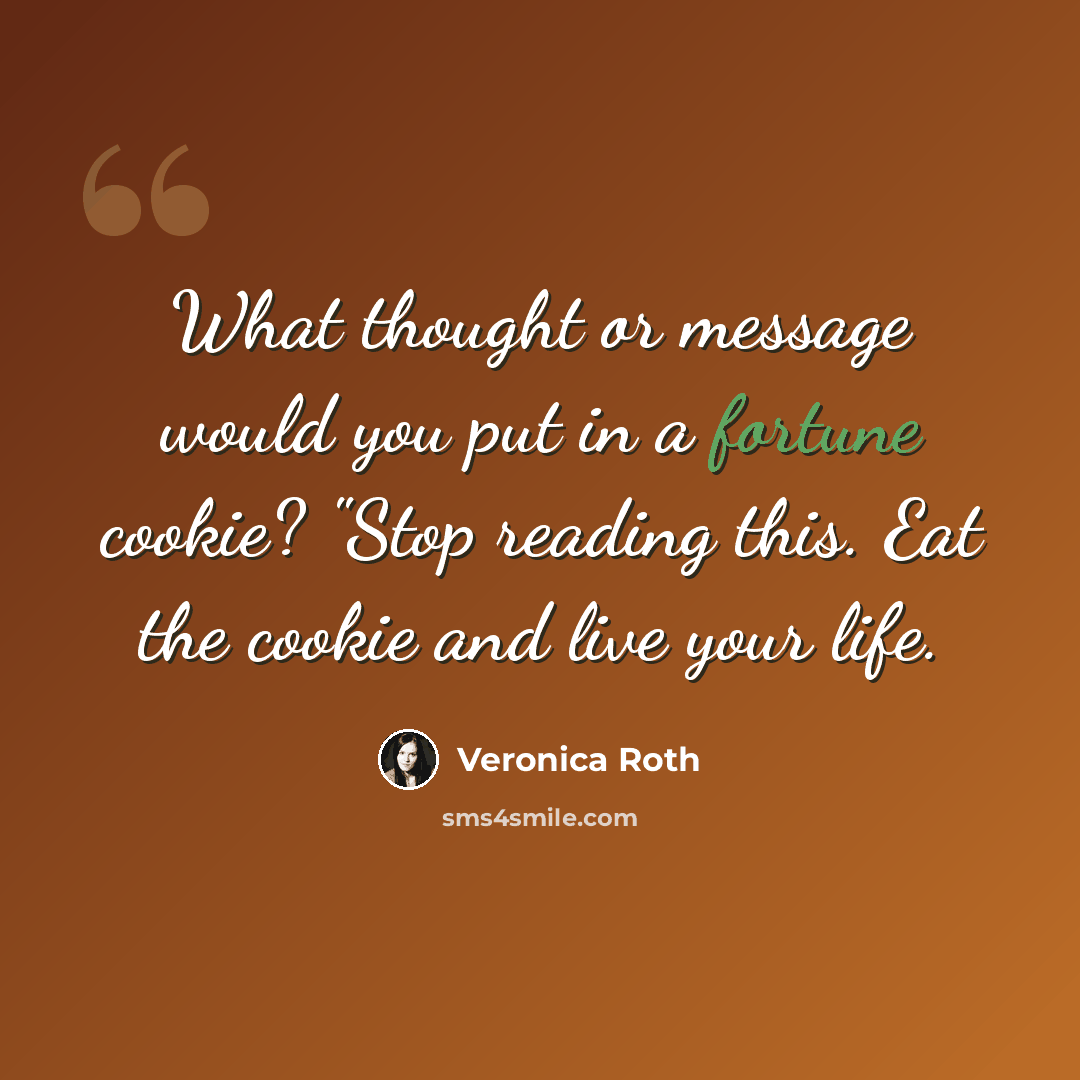 “What thought or message would you put in a fortune cookie? "Stop reading this. Eat the cookie and live your life.” quote by Veronica Roth