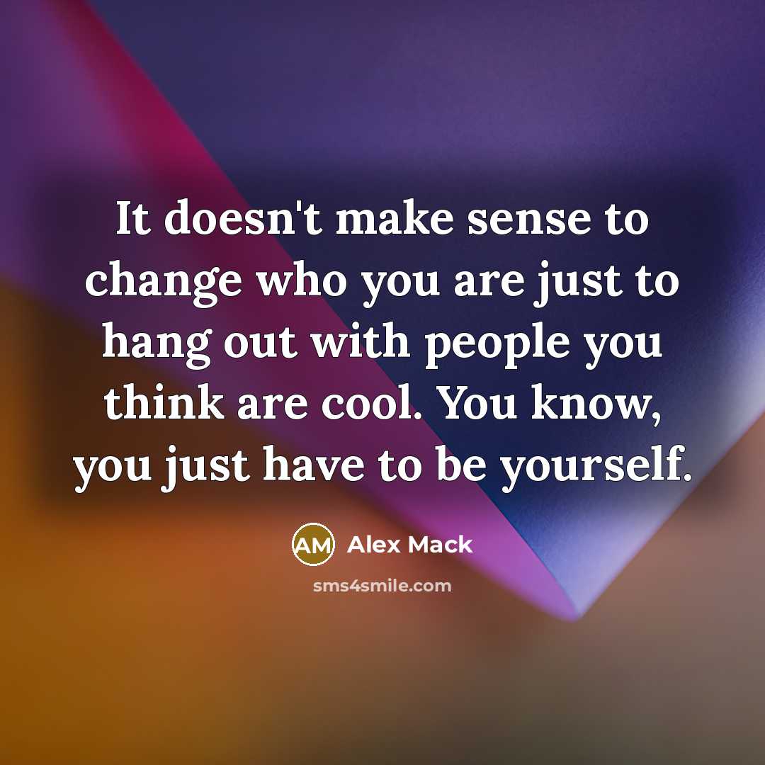 “It doesn't make sense to change who you are just to hang out with people you think are cool. You know, you just have to be yourself.” quote by Alex Mack