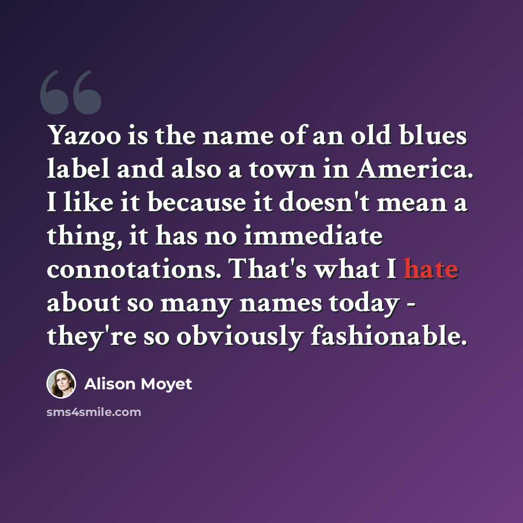 “Yazoo is the name of an old blues label and also a town in America. I like it because it doesn't mean a thing, it has no immediate connotations. That's what I hate about so many names today - they're so obviously fashionable.” quote by Alison Moyet
