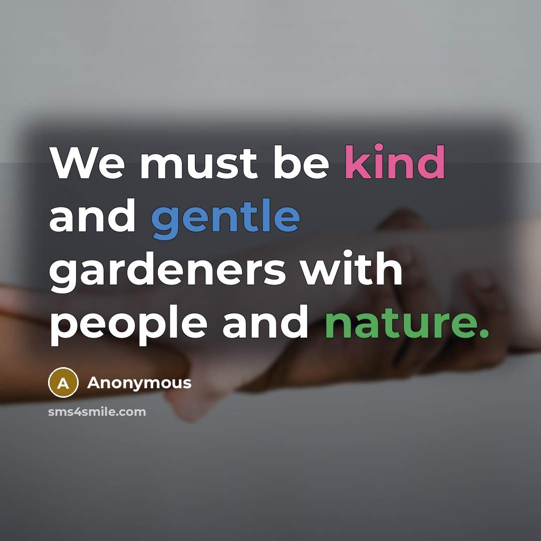 “We must be kind and gentle gardeners with people and nature.” quote by Anonymous