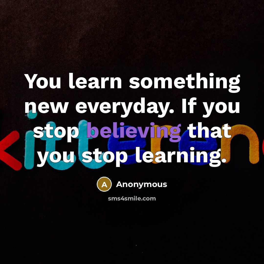 “You learn something new everyday. If you stop believing that you stop learning.” quote by Anonymous