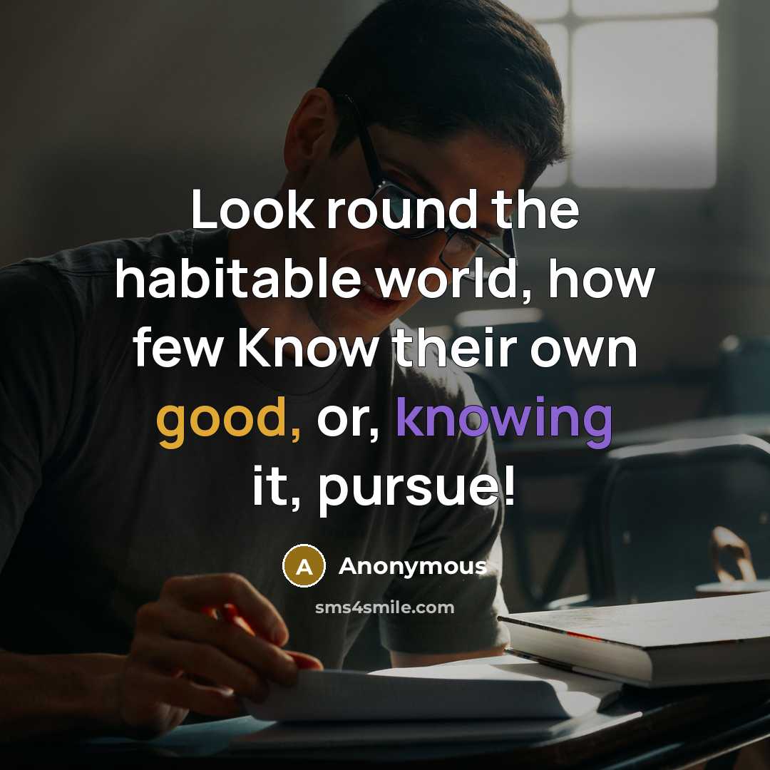 “Look round the habitable world, how few Know their own good, or, knowing it, pursue!” quote by Anonymous