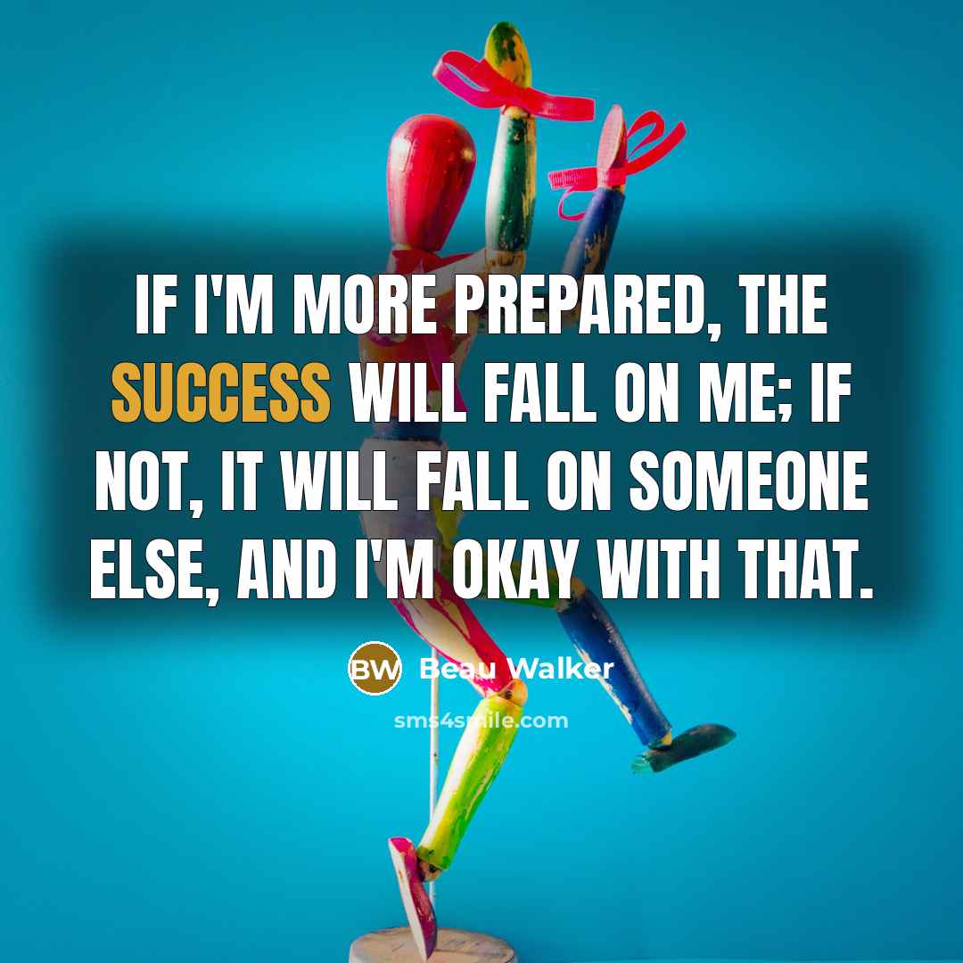 “If I'm more prepared, the success will fall on me; if not, it will fall on someone else, and I'm okay with that.” quote by Beau Walker