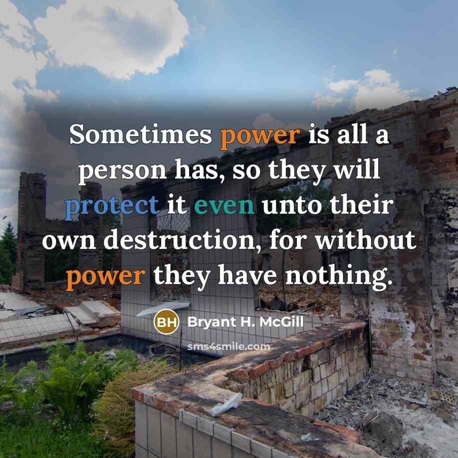 “Sometimes power is all a person has, so they will protect it even unto their own destruction, for without power they have nothing.” quote by Bryant H. McGill