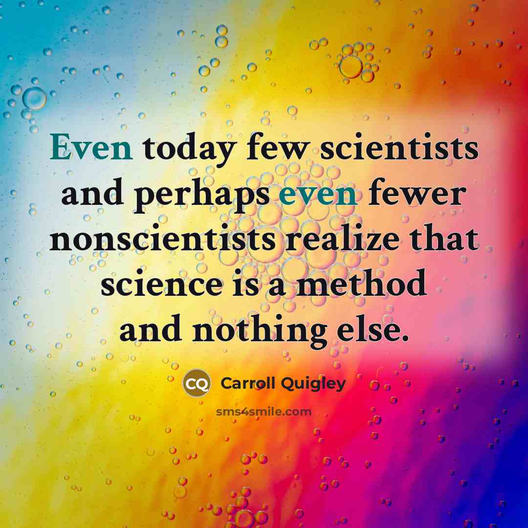 “Even today few scientists and perhaps even fewer nonscientists realize that science is a method and nothing else.” quote by Carroll Quigley