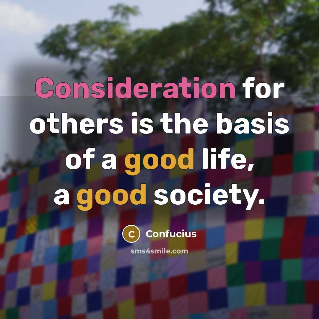 “Consideration for others is the basis of a good life, a good society.” quote by Confucius