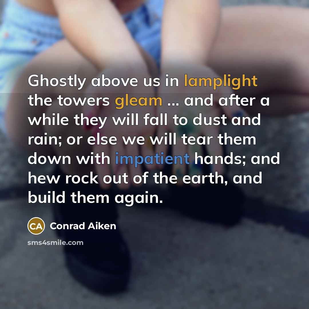 “Ghostly above us in lamplight the towers gleam ... and after a while they will fall to dust and rain; or else we will tear them down with impatient hands; and hew rock out of the earth, and build them again.” quote by Conrad Aiken