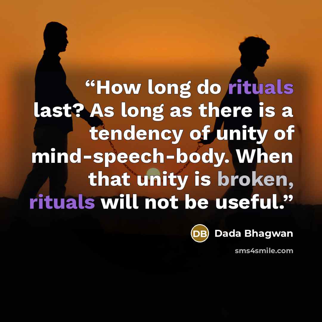 “How long do rituals last? As long as there is a tendency of unity of mind-speech-body. When that unity is broken, rituals will not be useful.” quote by Dada Bhagwan