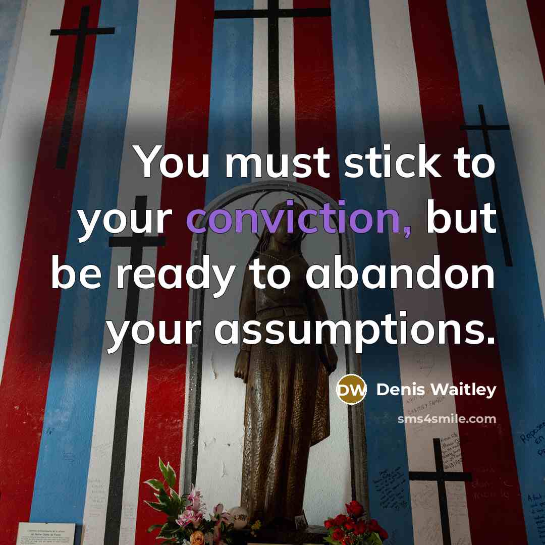 “You must stick to your conviction, but be ready to abandon your assumptions.” quote by Denis Waitley