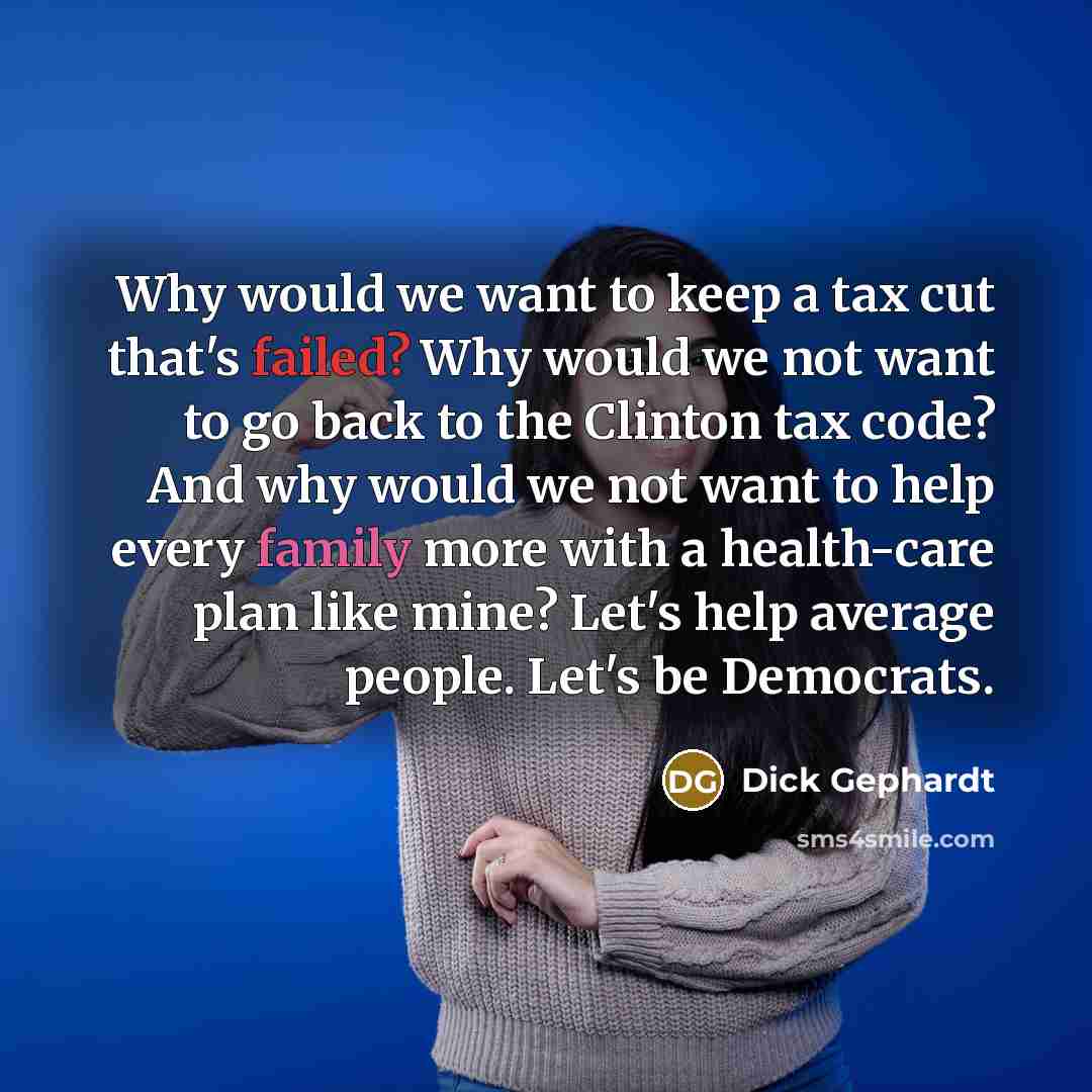 “Why would we want to keep a tax cut that's failed? Why would we not want to go back to the Clinton tax code? And why would we not want to help every family more with a health-care plan like mine? Let's help average people. Let's be Democrats.” quote by Dick Gephardt