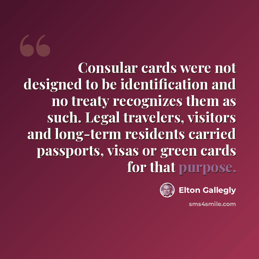 “Consular cards were not designed to be identification and no treaty recognizes them as such. Legal travelers, visitors and long-term residents carried passports, visas or green cards for that purpose.” quote by Elton Gallegly