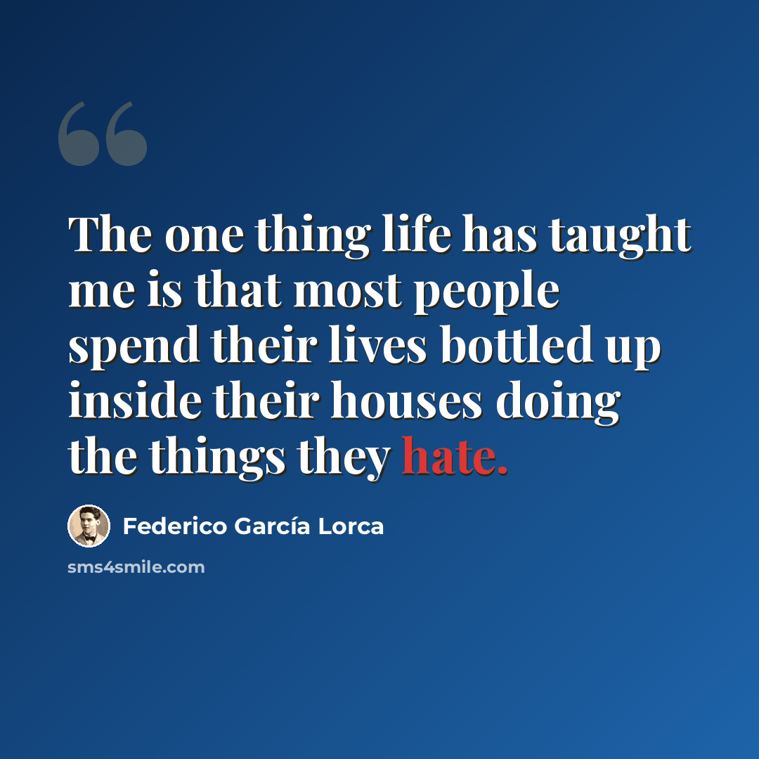 “The one thing life has taught me is that most people spend their lives bottled up inside their houses doing the things they hate.” quote by Federico Garcia Lorca