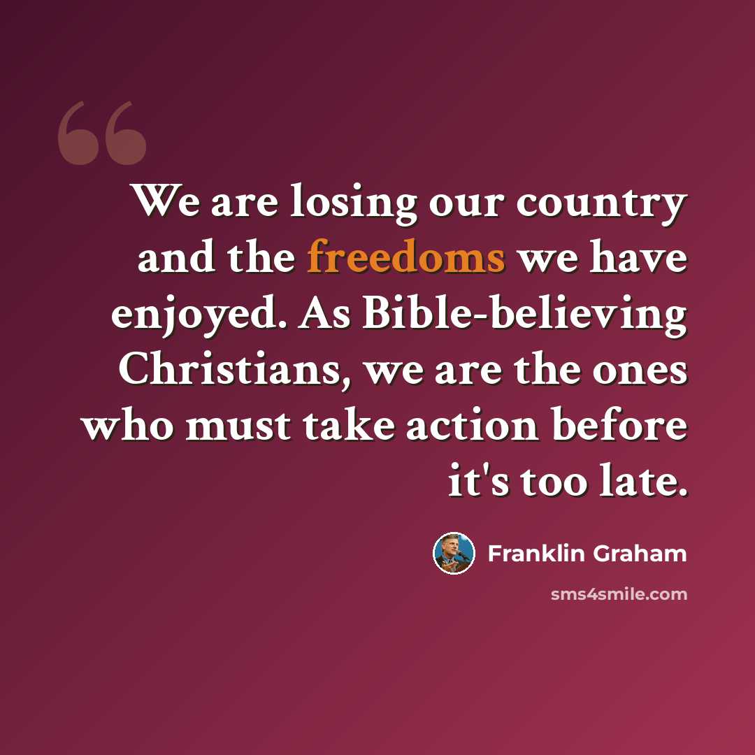 “We are losing our country and the freedoms we have enjoyed. As Bible-believing Christians, we are the ones who must take action before it's too late.” quote by Franklin Graham
