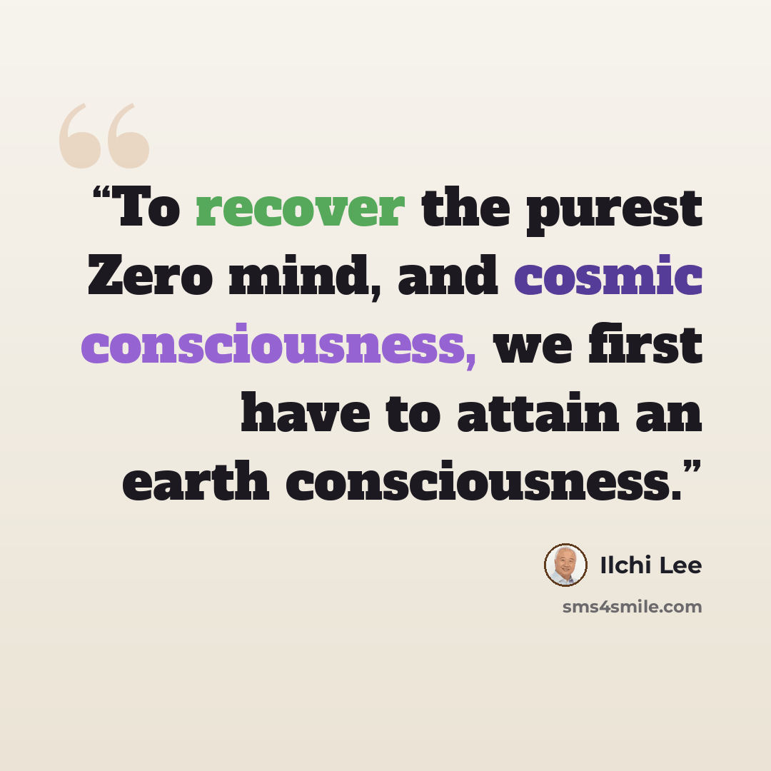 “To recover the purest Zero mind, and cosmic consciousness, we first have to attain an earth consciousness.” quote by Ilchi Lee