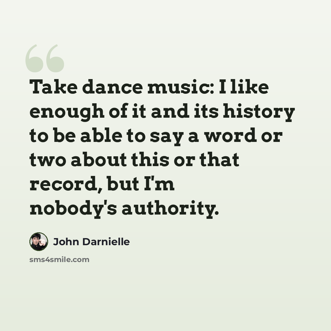 “Take dance music: I like enough of it and its history to be able to say a word or two about this or that record, but I'm nobody's authority.” quote by John Darnielle