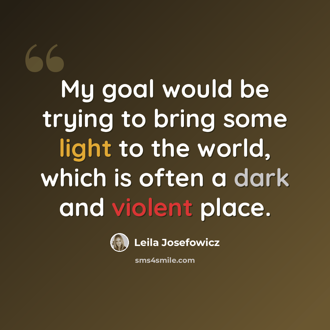 “My goal would be trying to bring some light to the world, which is often a dark and violent place.” quote by Leila Josefowicz