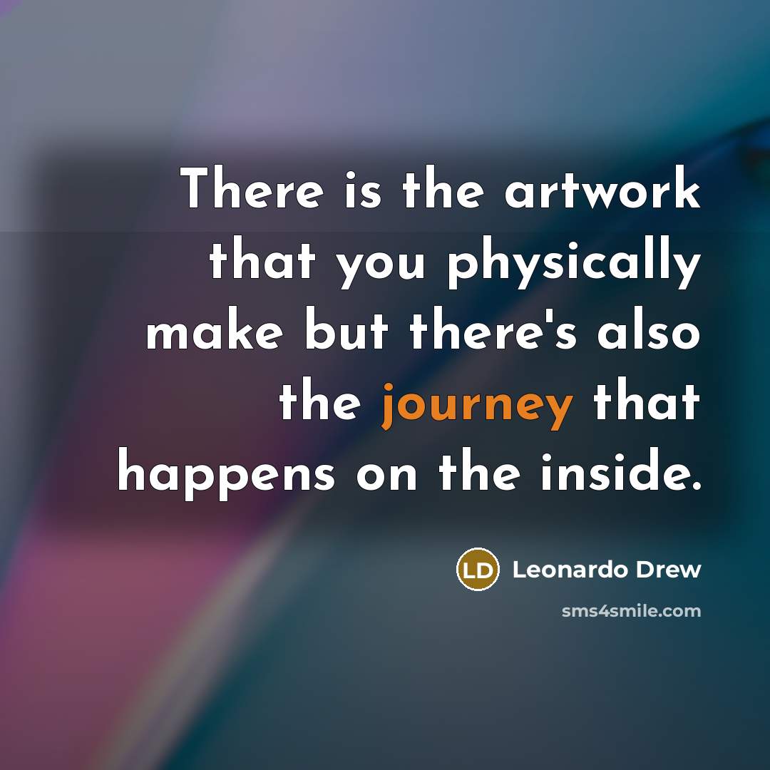“There is the artwork that you physically make but there's also the journey that happens on the inside.” quote by Leonardo Drew