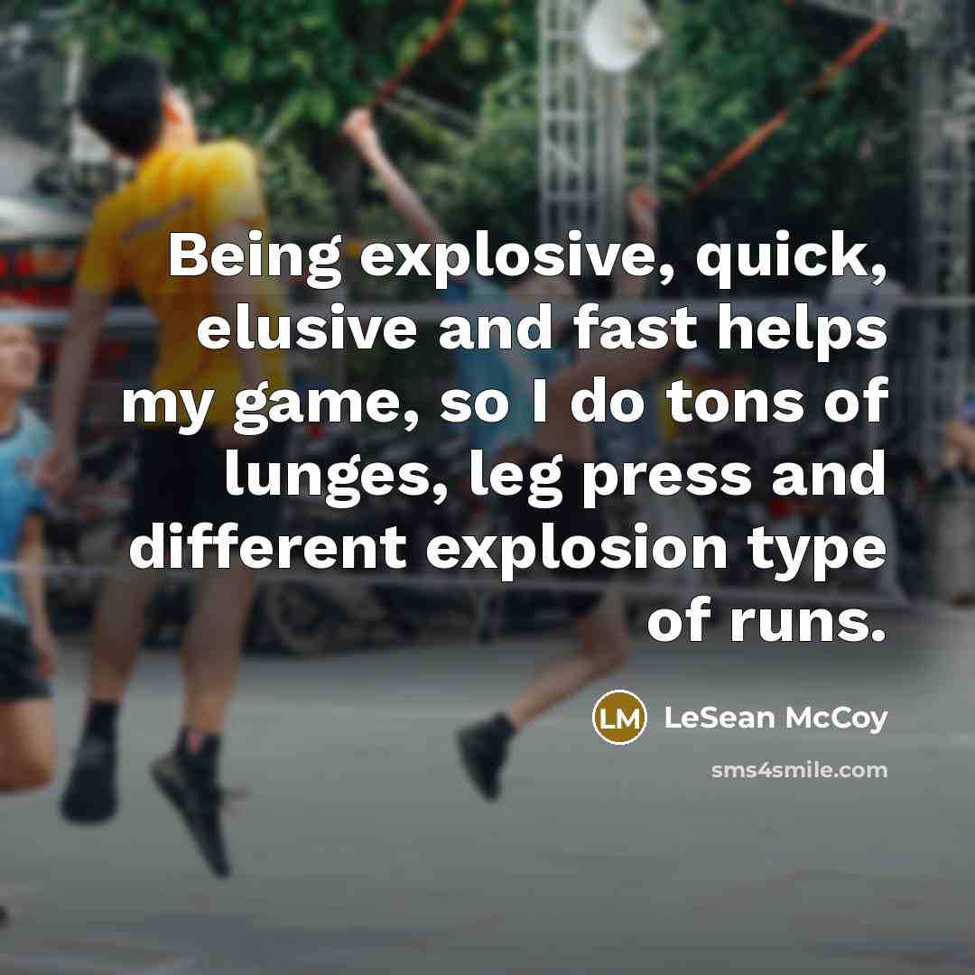 “Being explosive, quick, elusive and fast helps my game, so I do tons of lunges, leg press and different explosion type of runs.” quote by LeSean McCoy