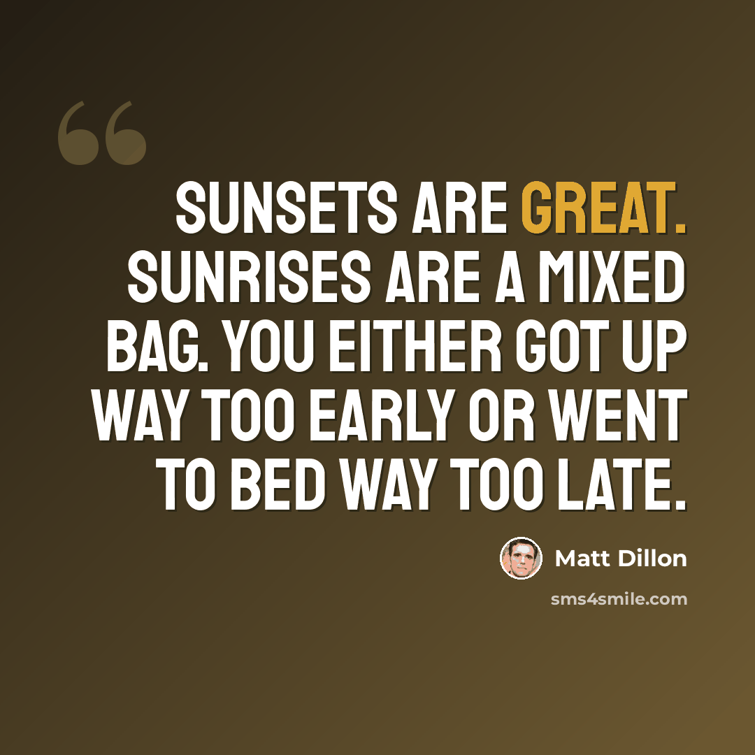 “Sunsets are great. Sunrises are a mixed bag. You either got up way too early or went to bed way too late.” quote by Matt Dillon