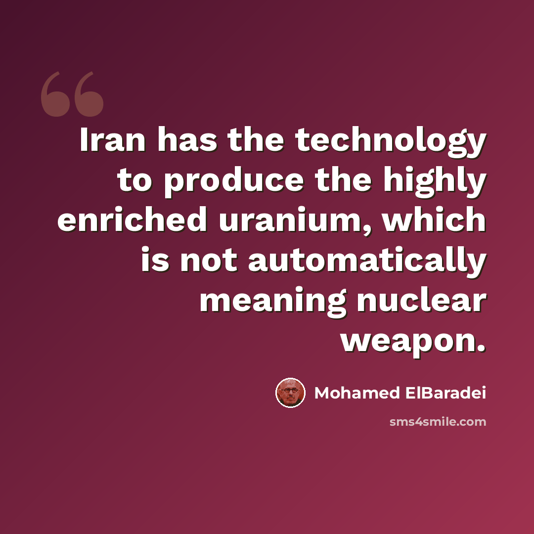 “Iran has the technology to produce the highly enriched uranium, which is not automatically meaning nuclear weapon.” quote by Mohamed ElBaradei