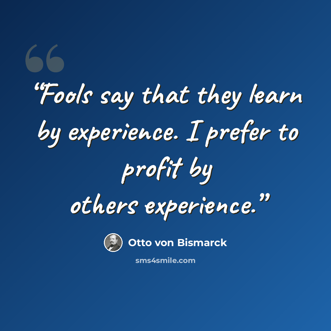 “Fools say that they learn by experience. I prefer to profit by others experience.” quote by Otto von Bismarck