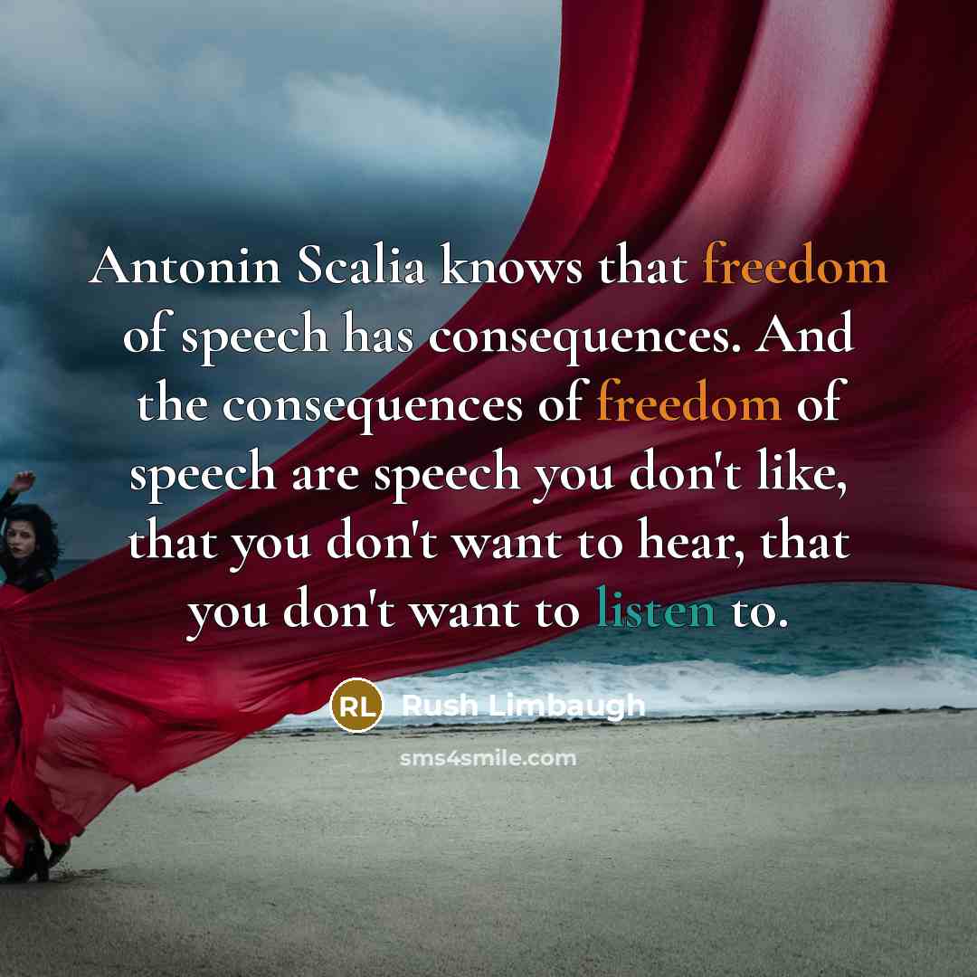 “Antonin Scalia knows that freedom of speech has consequences. And the consequences of freedom of speech are speech you don't like, that you don't want to hear, that you don't want to listen to.” quote by Rush Limbaugh