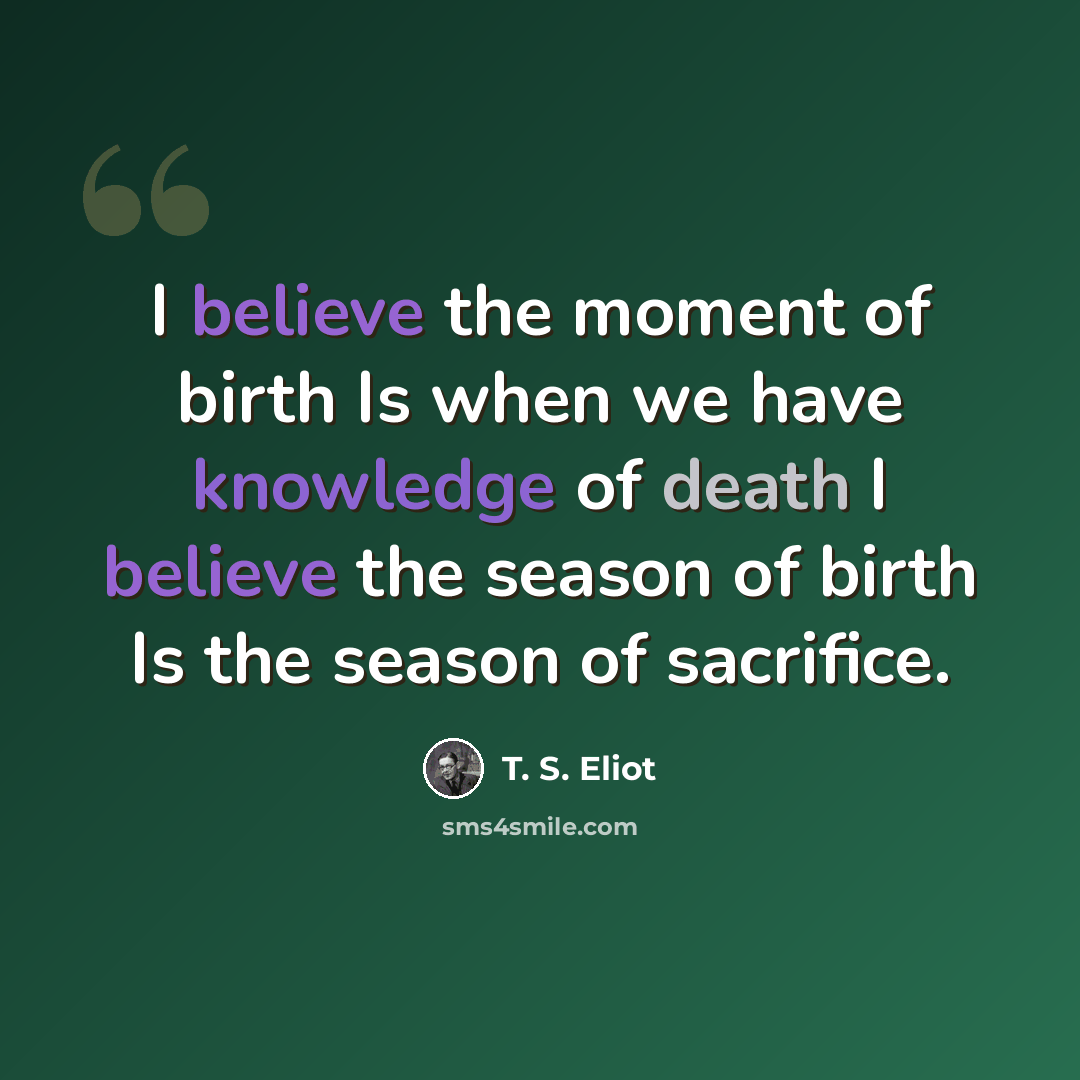 “I believe the moment of birth Is when we have knowledge of death I believe the season of birth Is the season of sacrifice.” quote by T. S. Eliot