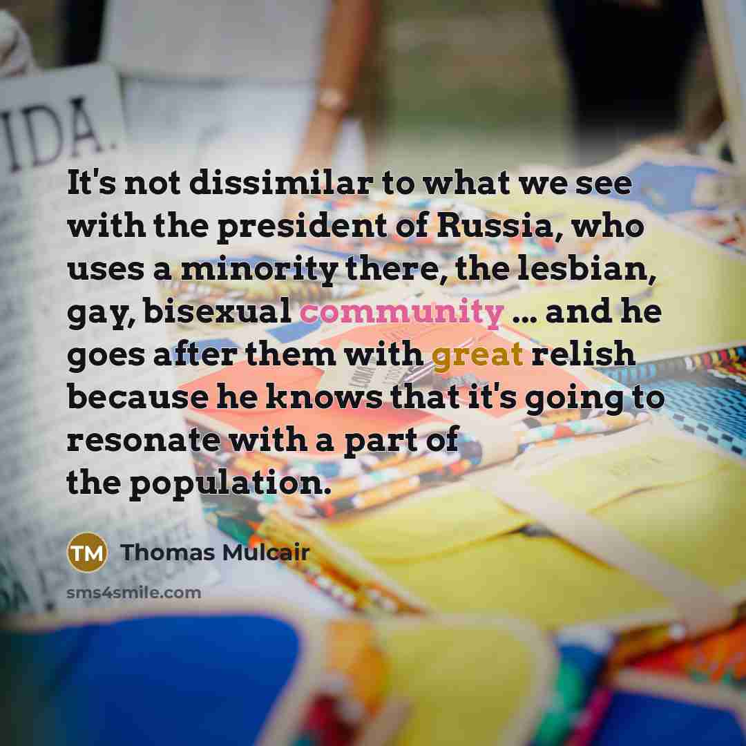 “It's not dissimilar to what we see with the president of Russia, who uses a minority there, the lesbian, gay, bisexual community ... and he goes after them with great relish because he knows that it's going to resonate with a part of the population.” quote by Thomas Mulcair