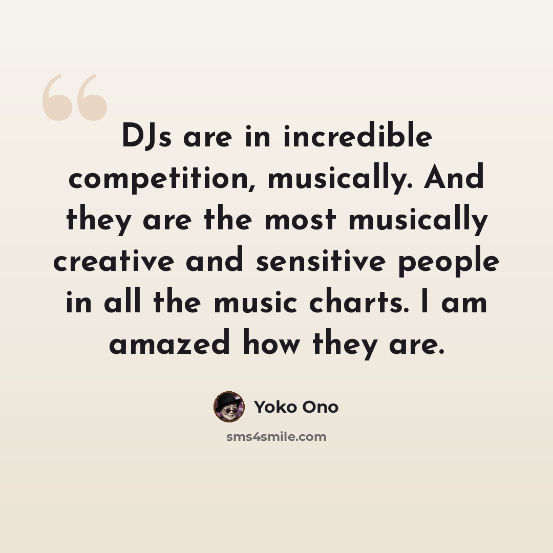 “DJs are in incredible competition, musically. And they are the most musically creative and sensitive people in all the music charts. I am amazed how they are.” quote by Yoko Ono