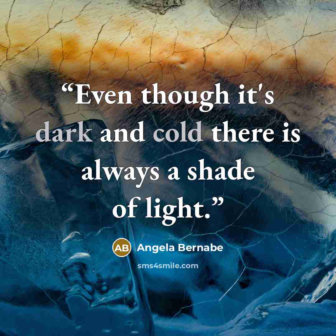“Even though it's dark and cold there is always a shade of light.” quote by Angela Bernabe