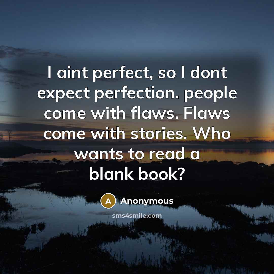 “I aint perfect, so I dont expect perfection. people come with flaws. Flaws come with stories. Who wants to read a blank book?” quote by Anonymous