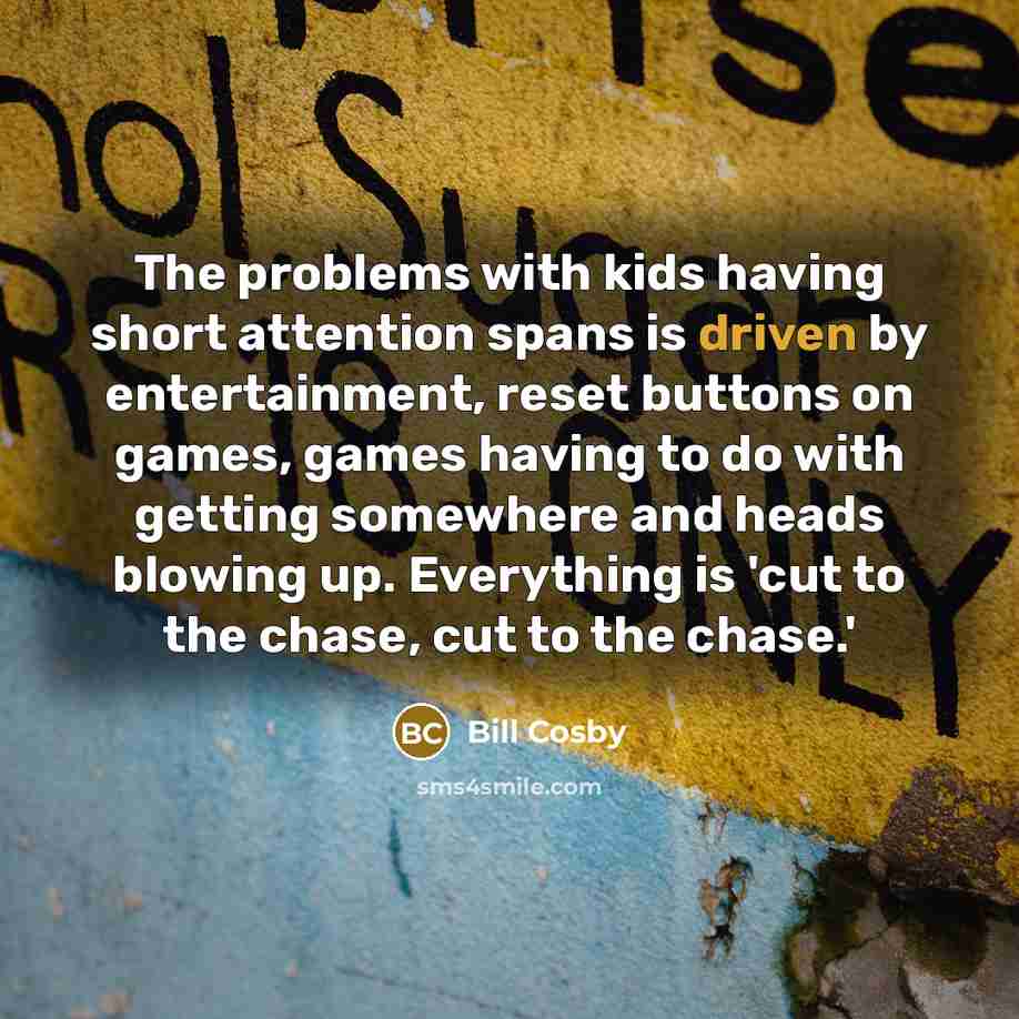 “The problems with kids having short attention spans is driven by entertainment, reset buttons on games, games having to do with getting somewhere and heads blowing up. Everything is 'cut to the chase, cut to the chase.'” quote by Bill Cosby