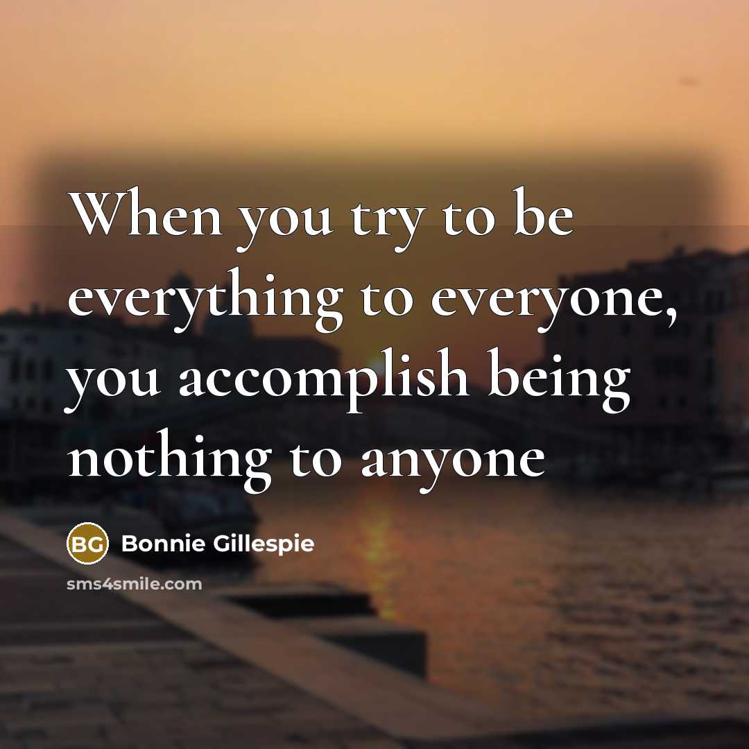 “When you try to be everything to everyone, you accomplish being nothing to anyone” quote by Bonnie Gillespie
