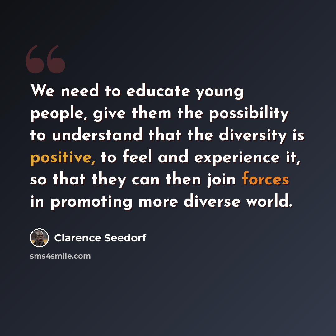“We need to educate young people, give them the possibility to understand that the diversity is positive, to feel and experience it, so that they can then join forces in promoting more diverse world.” quote by Clarence Seedorf