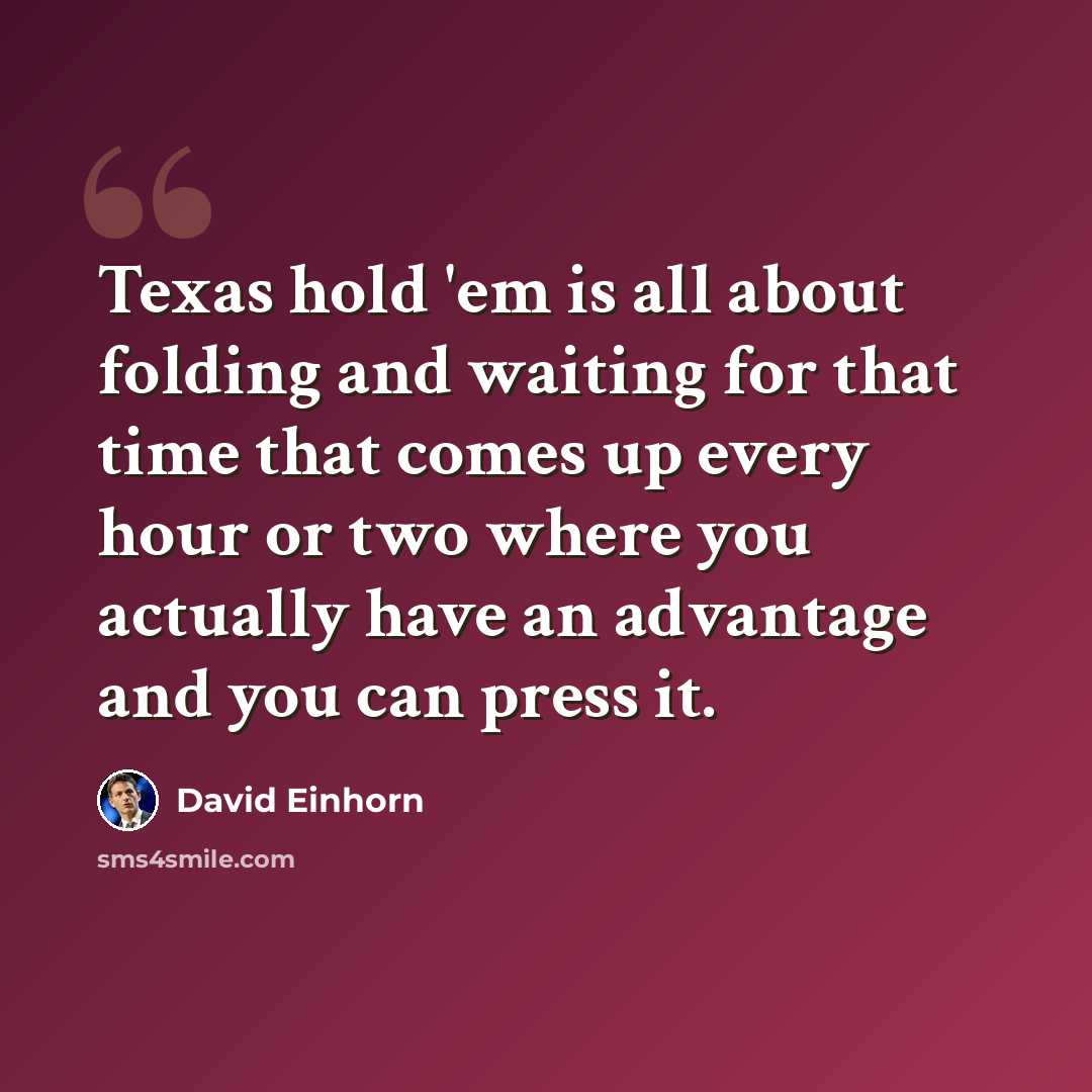 “Texas hold 'em is all about folding and waiting for that time that comes up every hour or two where you actually have an advantage and you can press it.” quote by David Einhorn