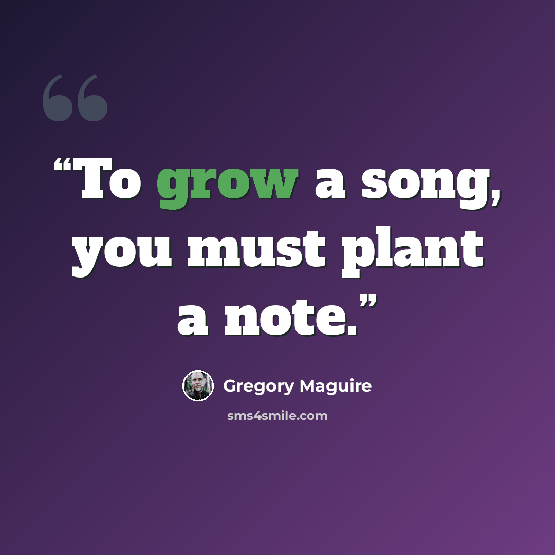 “To grow a song, you must plant a note.” quote by Gregory Maguire