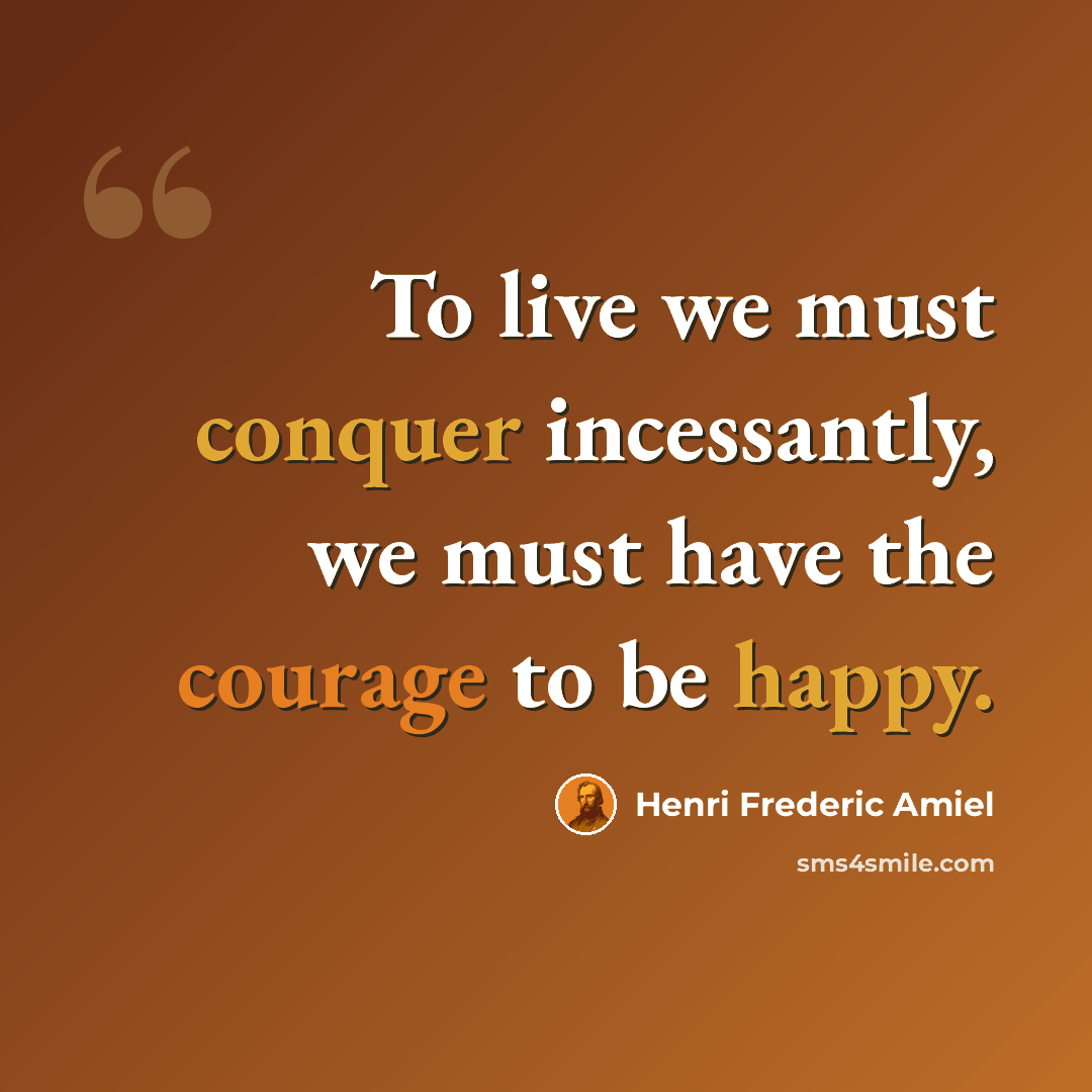 “To live we must conquer incessantly, we must have the courage to be happy.” quote by Henri Frederic Amiel