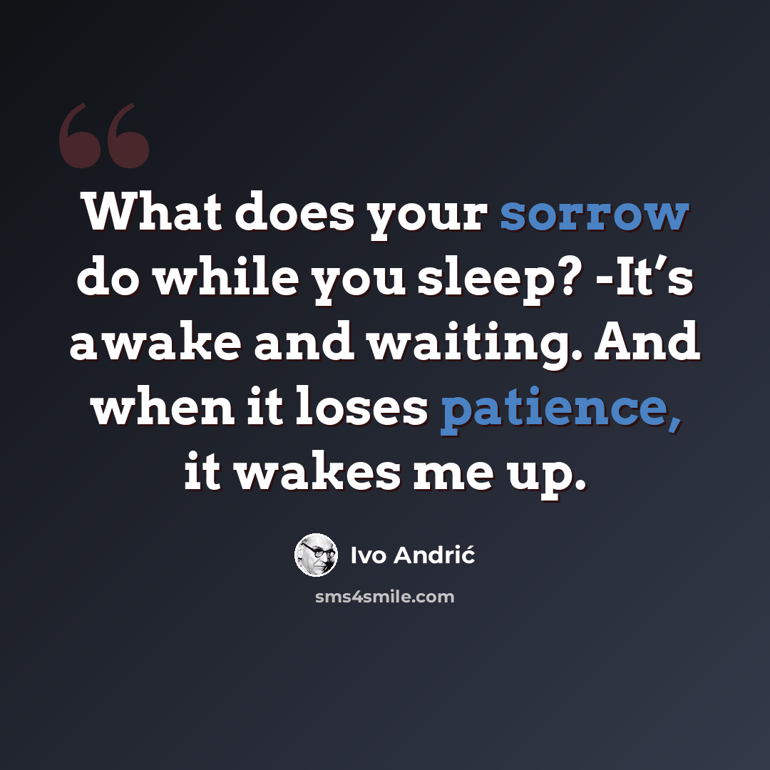 “What does your sorrow do while you sleep? -It’s awake and waiting. And when it loses patience, it wakes me up.” quote by Ivo Andric