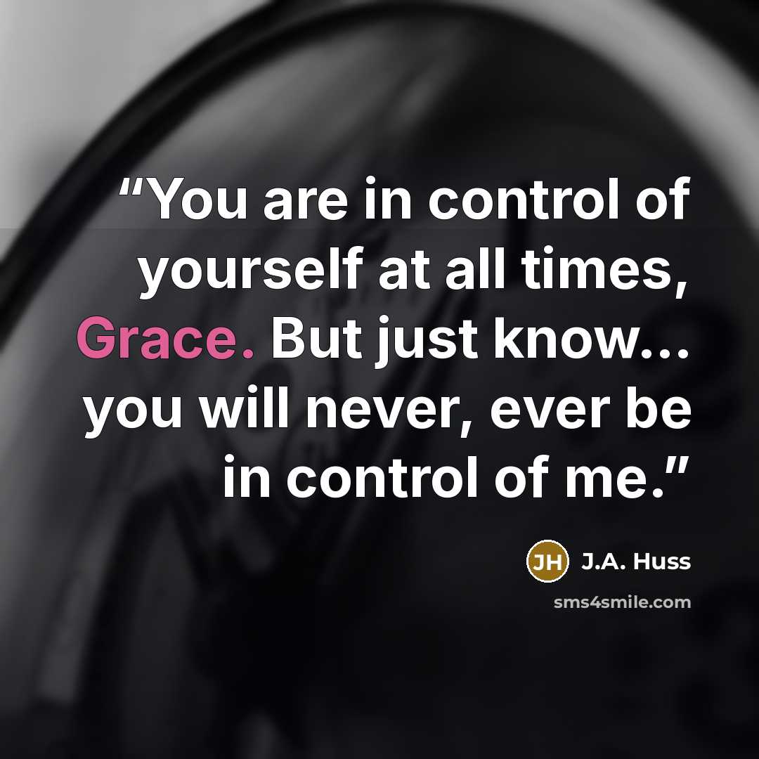 “You are in control of yourself at all times, Grace. But just know… you will never, ever be in control of me.” quote by J.A. Huss