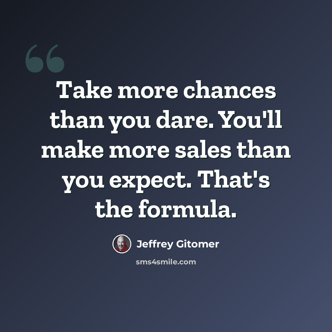 “Take more chances than you dare. You'll make more sales than you expect. That's the formula.” quote by Jeffrey Gitomer