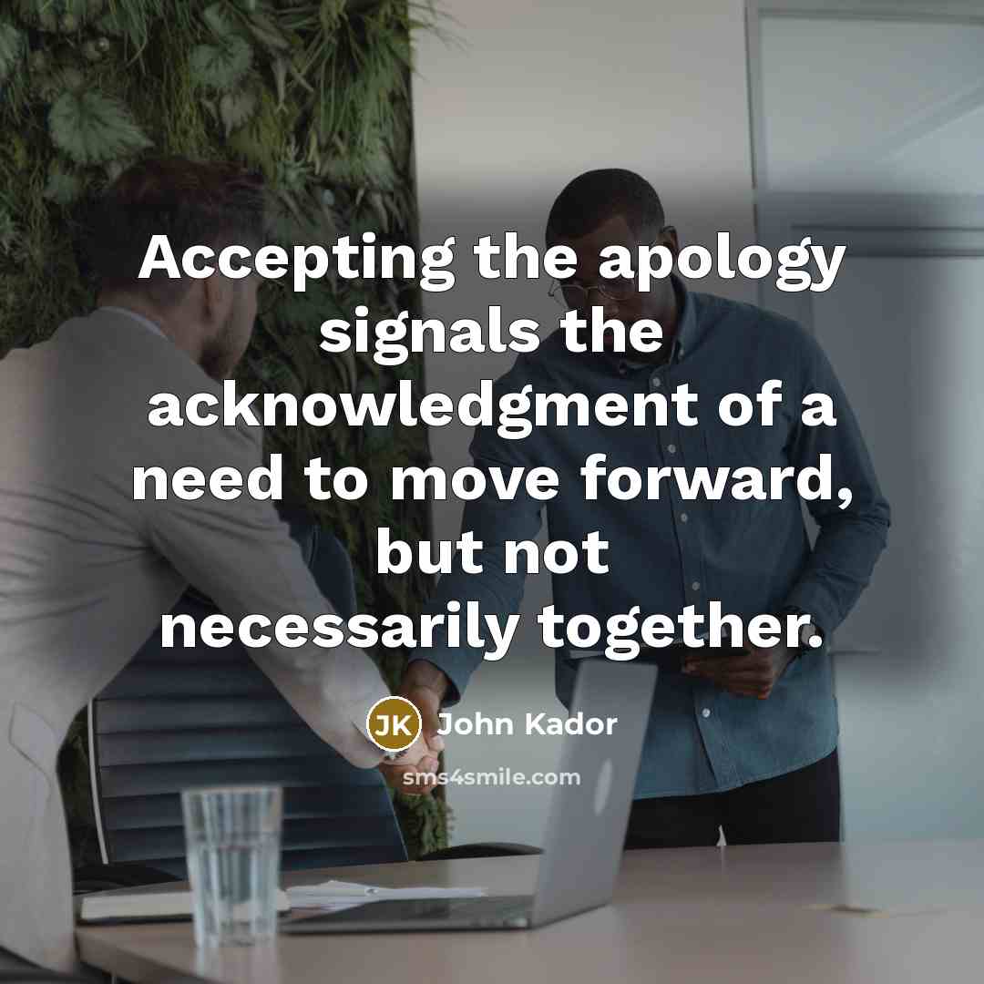 “Accepting the apology signals the acknowledgment of a need to move forward, but not necessarily together.” quote by John Kador