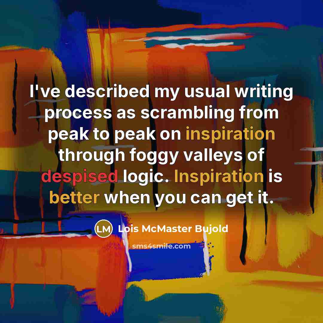 “I've described my usual writing process as scrambling from peak to peak on inspiration through foggy valleys of despised logic. Inspiration is better when you can get it.” quote by Lois McMaster Bujold