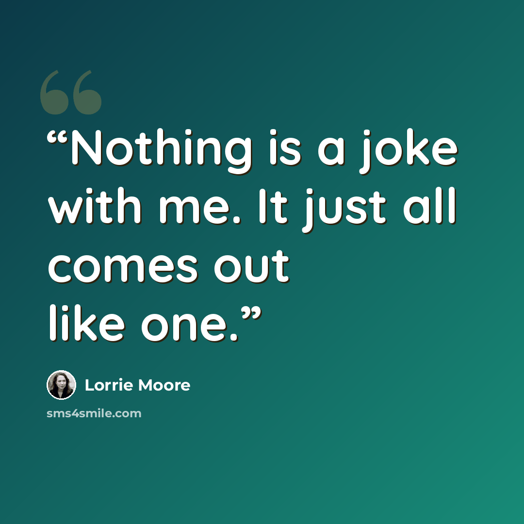 “Nothing is a joke with me. It just all comes out like one.” quote by Lorrie Moore