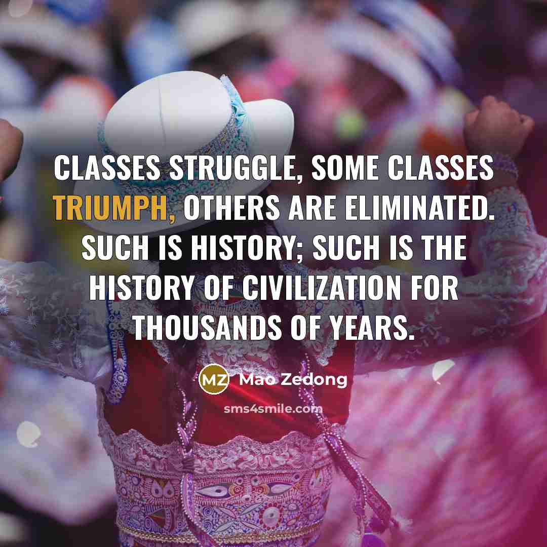“Classes struggle, some classes triumph, others are eliminated. Such is history; such is the history of civilization for thousands of years.” quote by Mao Zedong