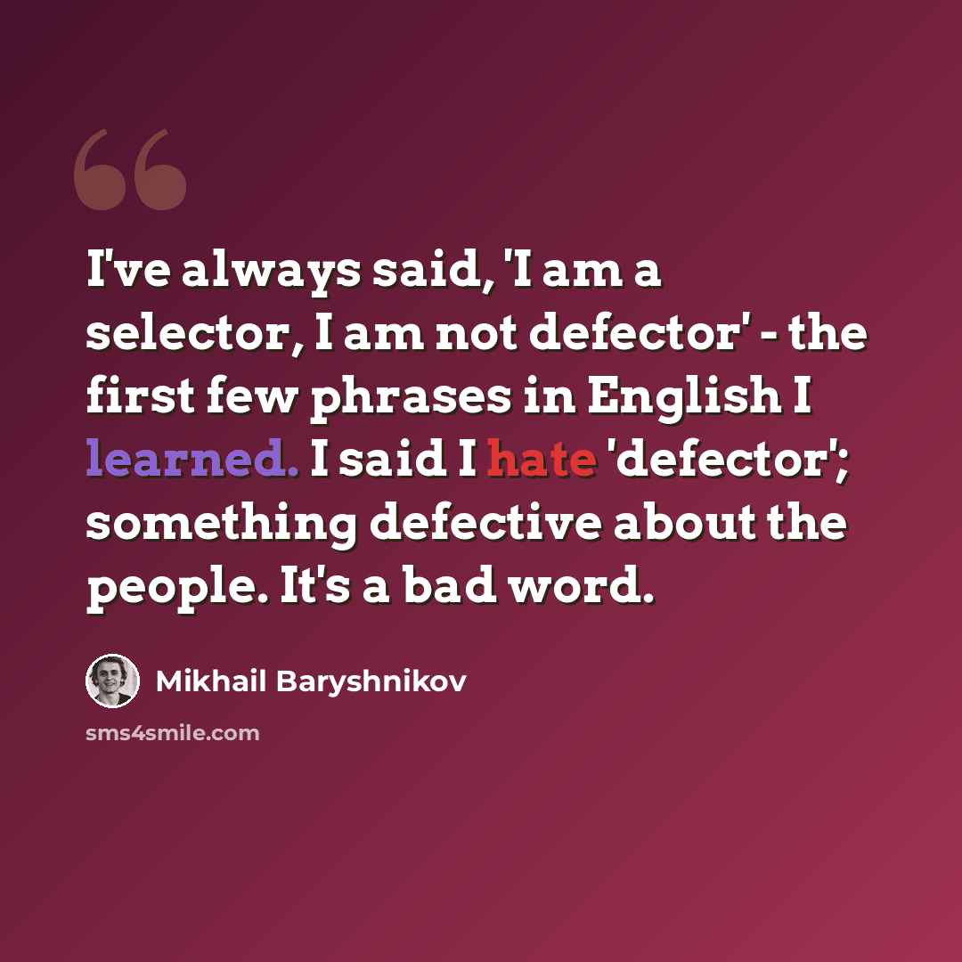 “I've always said, 'I am a selector, I am not defector' - the first few phrases in English I learned. I said I hate 'defector'; something defective about the people. It's a bad word.” quote by Mikhail Baryshnikov